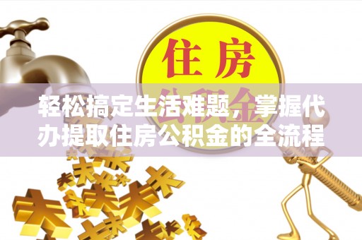 罗江轻松搞定生活难题，掌握代办提取住房公积金的全流程
