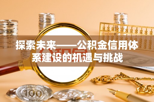 罗江探索未来——公积金信用体系建设的机遇与挑战