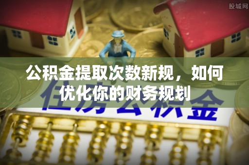 罗江公积金提取次数新规，如何优化你的财务规划