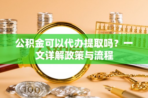 罗江公积金可以代办提取吗？一文详解政策与流程