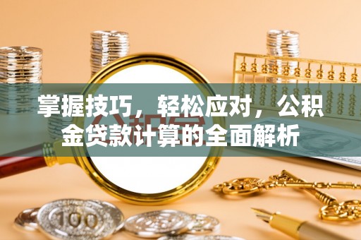 罗江掌握技巧，轻松应对，公积金贷款计算的全面解析