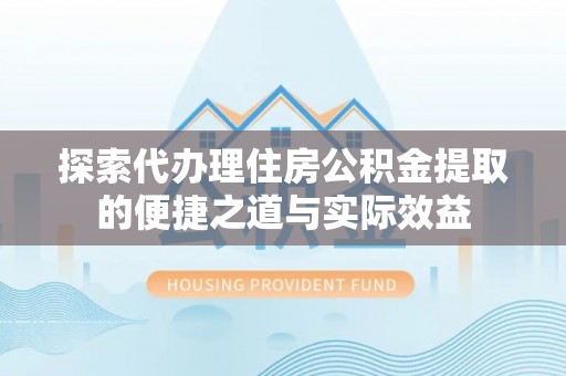 罗江探索代办理住房公积金提取的便捷之道与实际效益