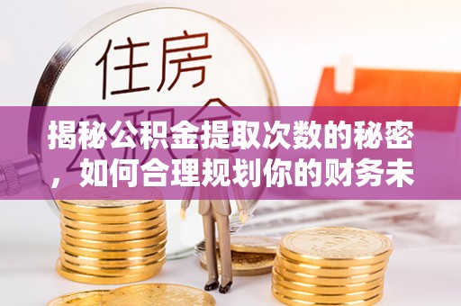 罗江揭秘公积金提取次数的秘密，如何合理规划你的财务未来