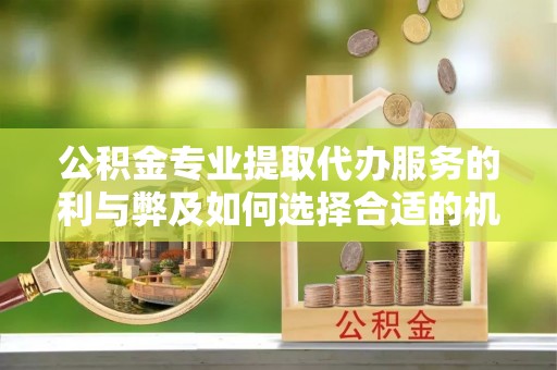 罗江公积金专业提取代办服务的利与弊及如何选择合适的机构