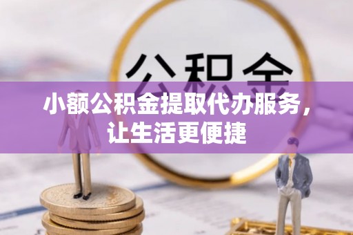 罗江小额公积金提取代办服务，让生活更便捷