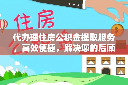 罗江代办理住房公积金提取服务，高效便捷，解决您的后顾之忧