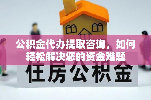 罗江公积金代办提取咨询，如何轻松解决您的资金难题