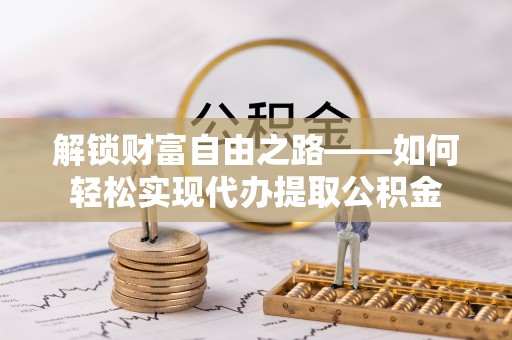 罗江解锁财富自由之路——如何轻松实现代办提取公积金