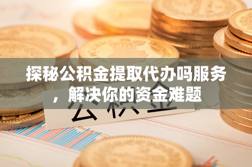 罗江探秘公积金提取代办吗服务，解决你的资金难题