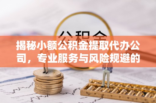 罗江揭秘小额公积金提取代办公司，专业服务与风险规避的平衡艺术