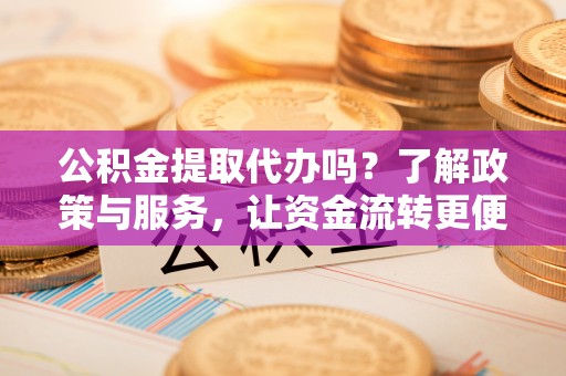 罗江公积金提取代办吗？了解政策与服务，让资金流转更便捷