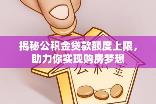 罗江揭秘公积金贷款额度上限，助力你实现购房梦想