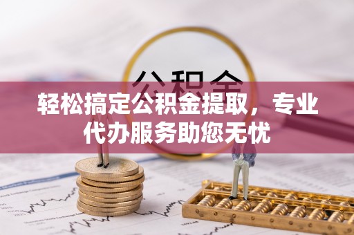 罗江轻松搞定公积金提取，专业代办服务助您无忧