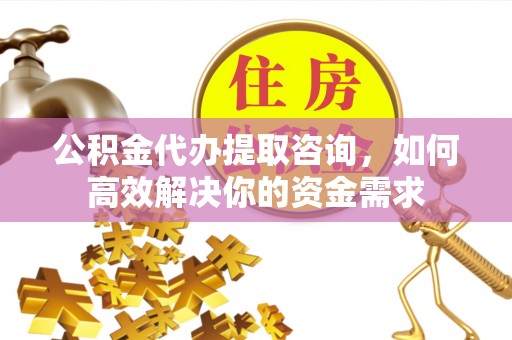 罗江公积金代办提取咨询，如何高效解决你的资金需求