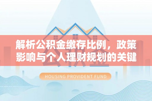罗江解析公积金缴存比例，政策影响与个人理财规划的关键