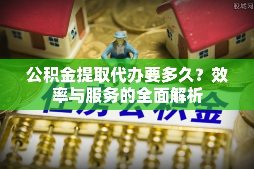 罗江公积金提取代办要多久？效率与服务的全面解析