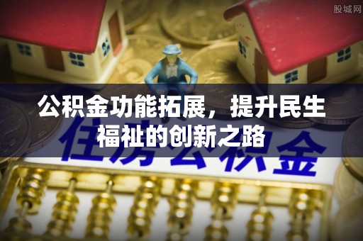 罗江公积金功能拓展，提升民生福祉的创新之路