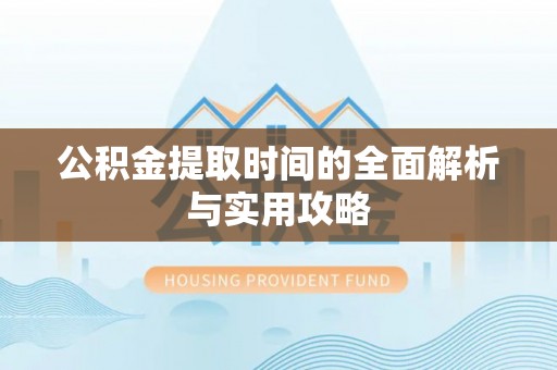 罗江公积金提取时间的全面解析与实用攻略