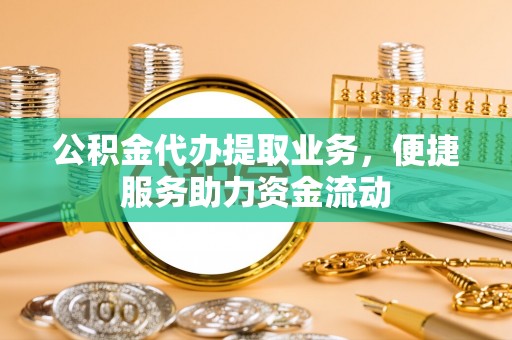 罗江公积金代办提取业务，便捷服务助力资金流动