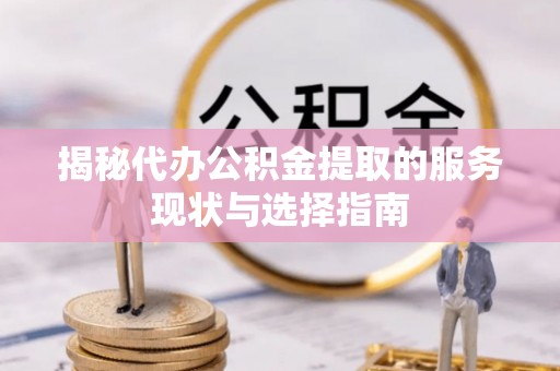 罗江揭秘代办公积金提取的服务现状与选择指南