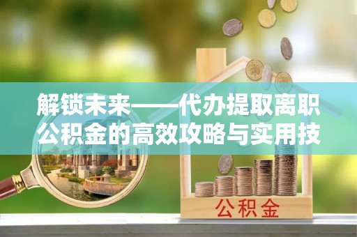 罗江解锁未来——代办提取离职公积金的高效攻略与实用技巧