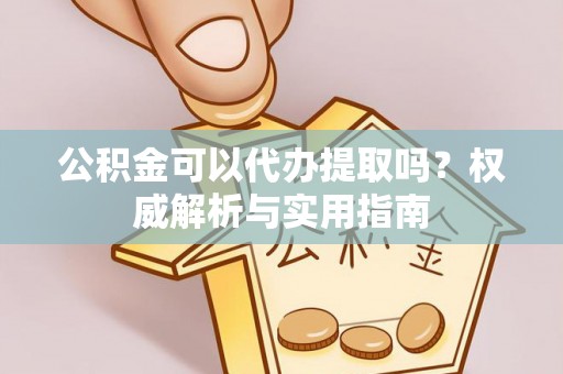 罗江公积金可以代办提取吗？权威解析与实用指南