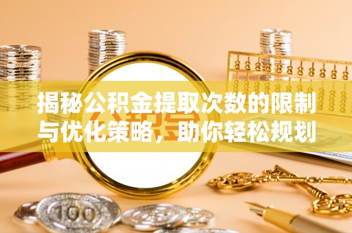 罗江揭秘公积金提取次数的限制与优化策略，助你轻松规划财务未来