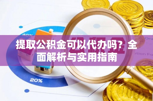 罗江提取公积金可以代办吗？全面解析与实用指南