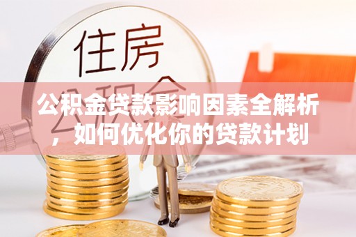 罗江公积金贷款影响因素全解析，如何优化你的贷款计划