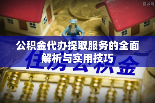 罗江公积金代办提取服务的全面解析与实用技巧