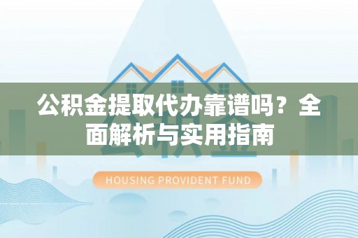 罗江公积金提取代办靠谱吗？全面解析与实用指南