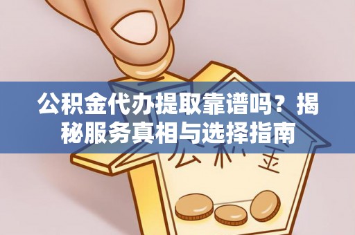 罗江公积金代办提取靠谱吗？揭秘服务真相与选择指南
