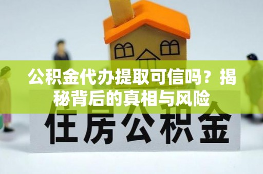 罗江公积金代办提取可信吗？揭秘背后的真相与风险