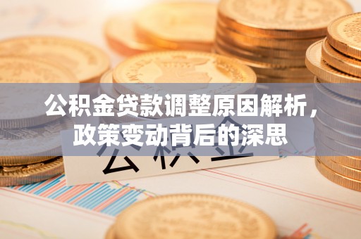 罗江公积金贷款调整原因解析，政策变动背后的深思