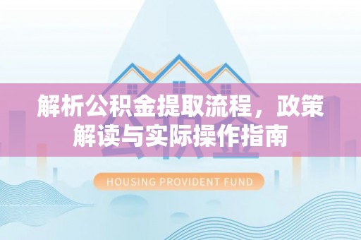 罗江解析公积金提取流程，政策解读与实际操作指南