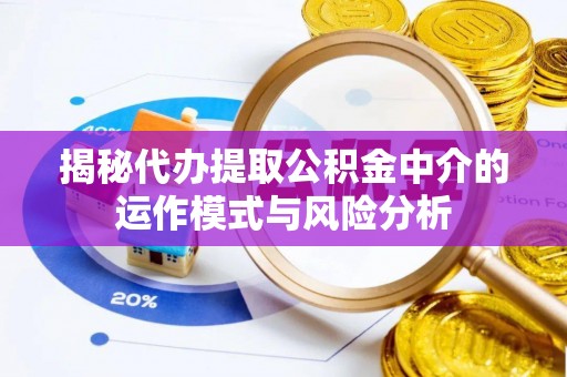 罗江揭秘代办提取公积金中介的运作模式与风险分析