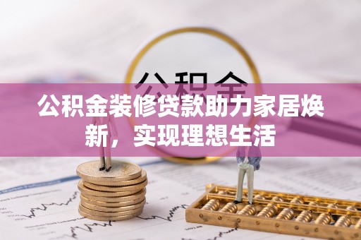 罗江公积金装修贷款助力家居焕新，实现理想生活