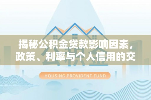 罗江揭秘公积金贷款影响因素，政策、利率与个人信用的交织作用