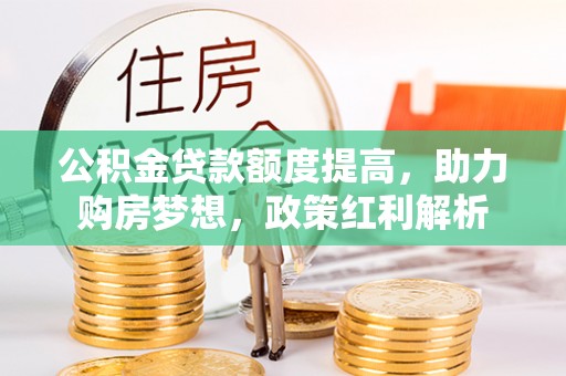 罗江公积金贷款额度提高，助力购房梦想，政策红利解析