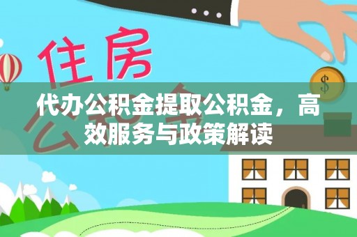 罗江代办公积金提取公积金，高效服务与政策解读