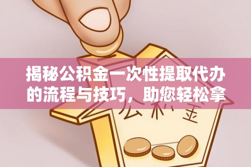 罗江揭秘公积金一次性提取代办的流程与技巧，助您轻松拿钱！