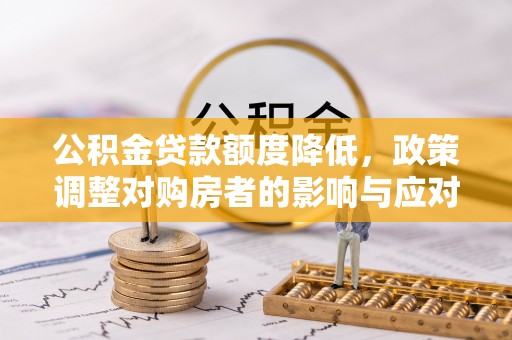 罗江公积金贷款额度降低，政策调整对购房者的影响与应对策略