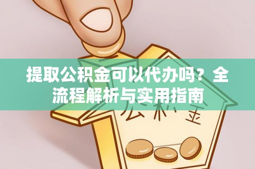 罗江提取公积金可以代办吗？全流程解析与实用指南