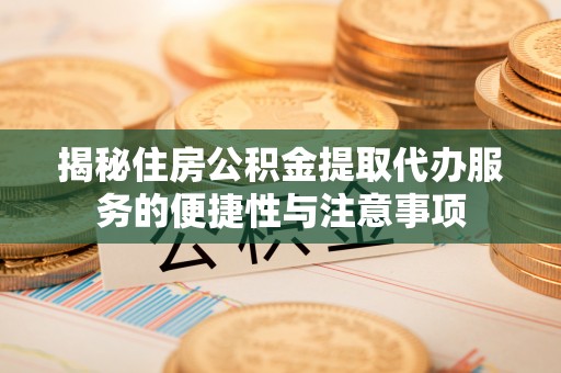 罗江揭秘住房公积金提取代办服务的便捷性与注意事项