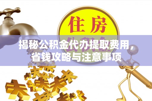 罗江揭秘公积金代办提取费用，省钱攻略与注意事项