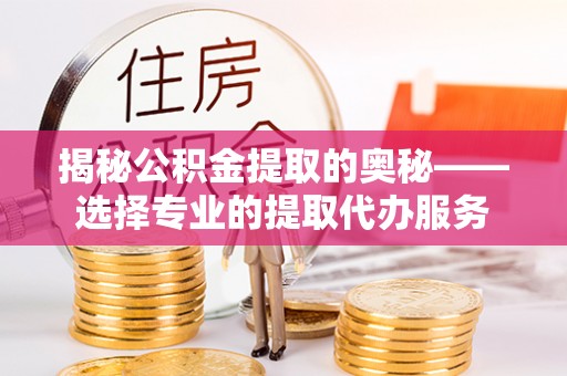 罗江揭秘公积金提取的奥秘——选择专业的提取代办服务