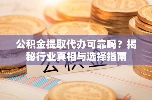 罗江公积金提取代办可靠吗？揭秘行业真相与选择指南