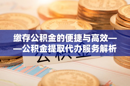罗江缴存公积金的便捷与高效——公积金提取代办服务解析