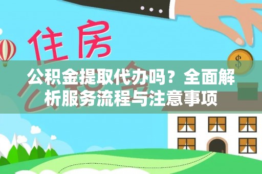 罗江公积金提取代办吗？全面解析服务流程与注意事项