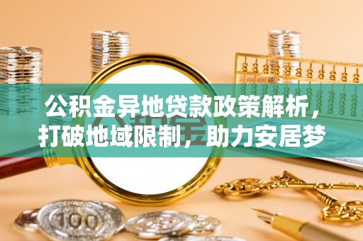 罗江公积金异地贷款政策解析，打破地域限制，助力安居梦想